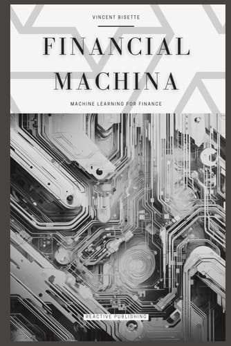 Financial Machina: Machine Learning For Finance: The Quintessential Compendium for Python Machine Learning For 2024 & Beyond