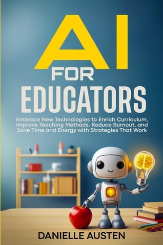 AI for Educators Embrace New Technologies to Enrich Curriculum, Improve Teaching Methods, Reduce Burnout, and Save Time and Energy with Strategies that Work