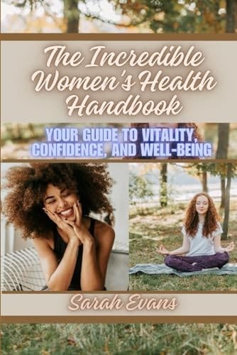 The Incredible Women's Health Handbook Your Guide to Vitality, Confidence, and Well-Being