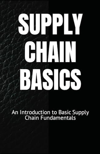 SUPPLY CHAIN BASICS: An Introduction to Basic Supply Chain Fundamentals