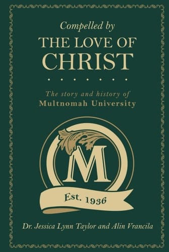 Compelled by the Love of Christ The Story and History of Multnomah University