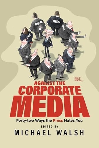 Against the Corporate Media Forty-two Ways the Press Hates You