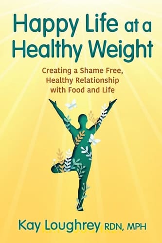 Happy Life at a Healthy Weight Creating a Shame Free, Healthy Relationship with Food and Life