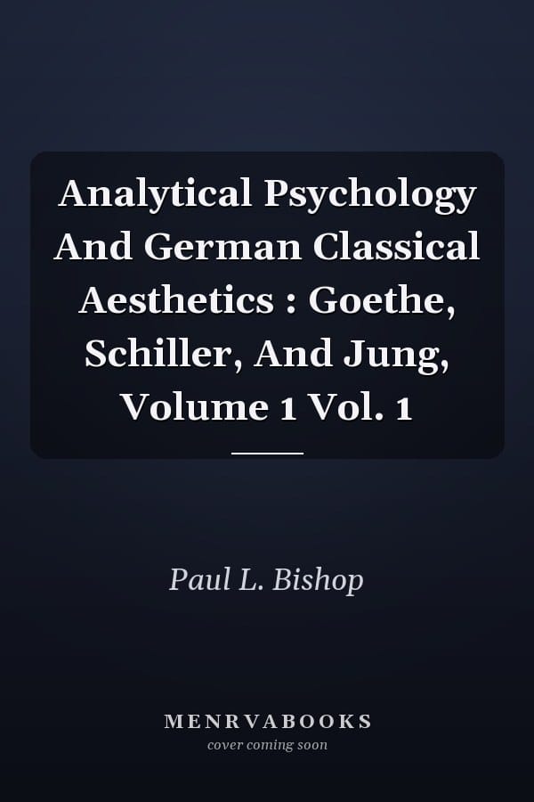 Analytical Psychology And German Classical Aesthetics : Goethe, Schiller, And Jung, Volume 1 Vol. 1