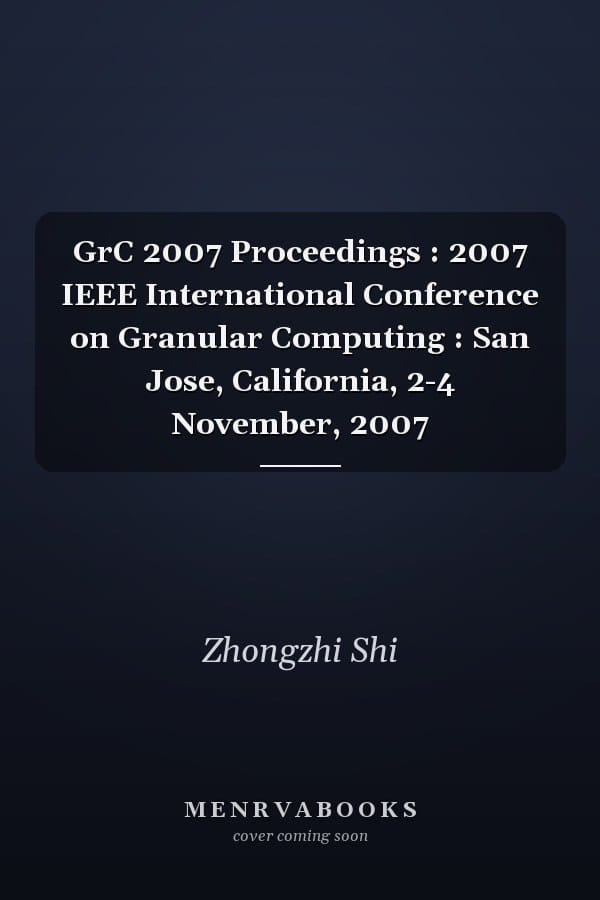 GrC 2007 Proceedings : 2007 IEEE International Conference on Granular Computing : San Jose, California, 2-4 November, 2007