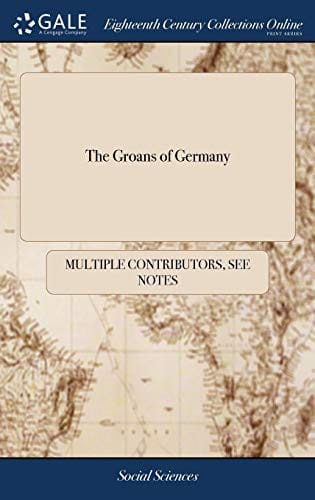 The groans of Germany: or, The enquiry of a Protestant German into  the original cause of the present distractions of the Empire ... Translated from the original lately publish'd at the Hague