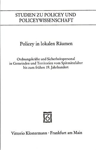 Policey in lokalen R aumen: Ordnungskr afte und Sicherheitspersonal in Gemeinden und Territorien vom Sp atmittelalter bis zum fr uhen 19. Jahrhundert