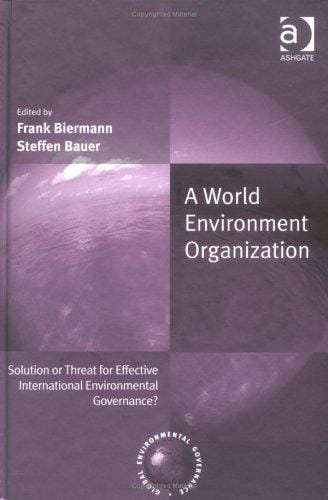 WORLD ENVIRONMENT ORGANIZATION: SOLUTION OR THREAT FOR EFFECTIVE INTERNATIONAL...; ED. BY FRANK BIERMANN
