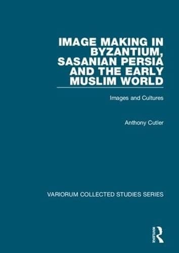Image making in Byzantium, Sasanian Persia, and the early Muslim world / by Anthony Cutler