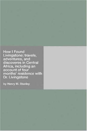 How I Found Livingstone; travels, adventures, and discoveres in Central Africa, including an account of four months\' residence with Dr. Livingstone
