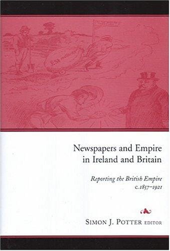 NEWSPAPERS AND EMPIRE IN IRELAND AND BRITAIN: REPORTING THE BRITISH EMPIRE, C.1857-1921; ED. BY SIMON J. POTTER