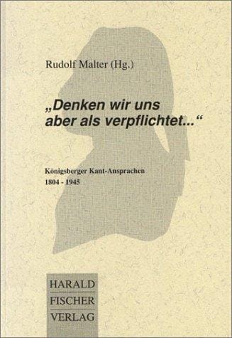 Denken wir uns aber als verpflichtet--: Königsberger Kant-Ansprachen, 1804-1945 : mit einer Einleitung zur Königsberger Kant-Tradition 1804-1945 (German Edition)