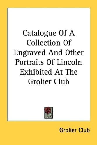 Catalogue Of A Collection Of Engraved And Other Portraits Of Lincoln Exhibited At The Grolier Club