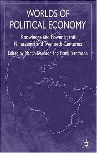 WORLDS OF POLITICAL ECONOMY: KNOWLEDGE AND POWER IN THE NINETEENTH AND TWENTIETH CENTURIES; ED. BY MARTIN DAUNTON