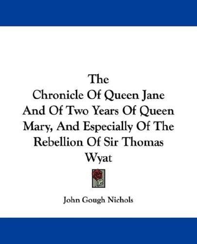 The Chronicle Of Queen Jane And Of Two Years Of Queen Mary, And Especially Of The Rebellion Of Sir Thomas Wyat