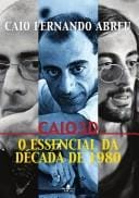 Caio 3D : o essencial da decada de 1980 : os dragoes nao conhecem o paraiso : cronicas, contos, dispersos, correspondencia, depoimentos, cronologia