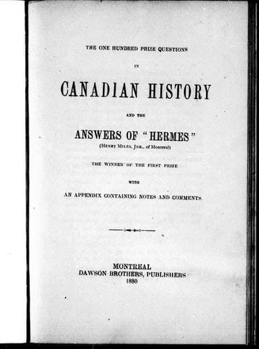 The one hundred prize questions in Canadian history and the answers of "Hermes" (Henry Miles, Jnr., of Montreal), the winner of the first prize