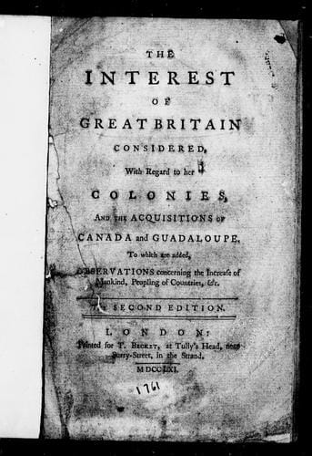 The interest of Great Britain considered, with regard to her colonies, and the acquisitions of Canada and Guadaloupe ; to which are added, Observations concerning the increase of mankind, peopling of countries, &c