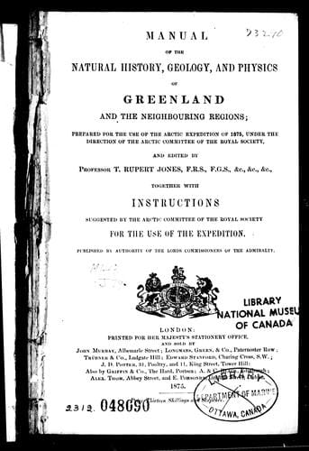 Manual of the natural history, geology and physics of Greenland and the neighbouring regions / prepared for the use of the Arctic expedition of 1875, under the direction of the Arctic Committee of the Royal Society and edited by T. Rupert Jones.  Together with Instructions suggested by the Arctic Committee of the Royal Society for the use of the expedition / published by authority of the Lords Commissioners of the Admiralty