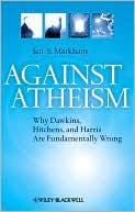 Against Atheism: Why Dawkins, Hitchens, and Harris Are Fundamentally Wrong