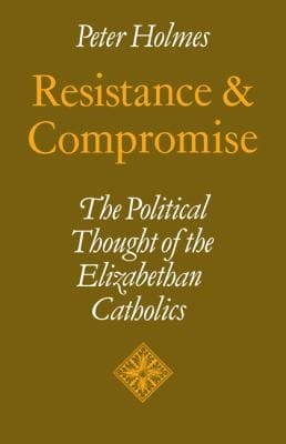 Resistance And Compromise The Political Thought Of The Elizabethan Catholics