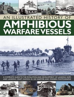 An Illustrated History Of Amphibious Warfare Vessels A Complete Guide To The Evolution And Development Of Landing Ships And Landing Craft Shown In 220 Wartime And Modern Photographs
