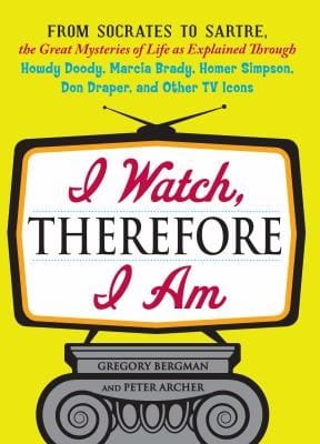 I Watch Therefore I Am From Socrates To Sartre The Great Mysteries Of Life As Explained Through Howdy Doody Marcia Brady Homer Simpson Don Draper And Other Tv Icons