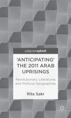 Anticipating The 2011 Arab Uprisings Revolutionary Literatures And Political Geographies