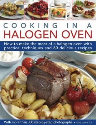 Cooking In A Halogen Oven How To Make The Most Of Your Cooker With Over 60 Delicious Recipes And 300 Stepbystep Photographs
