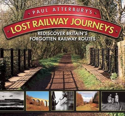 Paul Atterburys Lost Railway Journeys Rediscover 36 Lost Railway Routes
