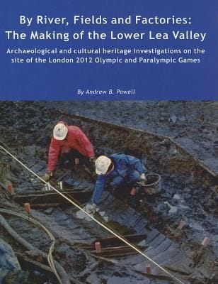 By River Fields And Factories The Making Of The Lower Lea Valley Archaeological And Cultural Heritage Investigations On The Site Of The London 2012 Olympic Games And Paralympic Games