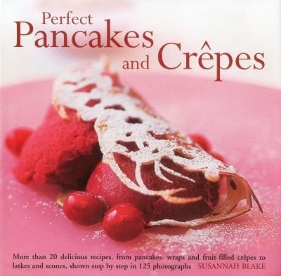 Perfect Pancakes And Crpes More Than 20 Delicious Recipes From Pancakes Wraps And Fruit Filled Crpes To Latkes And Scones Shown Step By Step In Over 125 Photographs