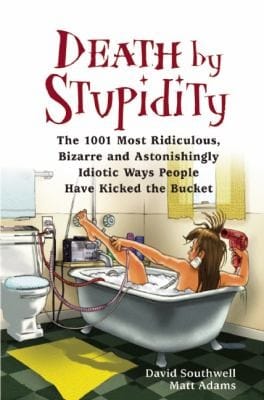 Death By Stupidity The 1001 Most Ridiculous Bizarre And Astonishingly Idiotic Ways People Have Kicked The Bucket