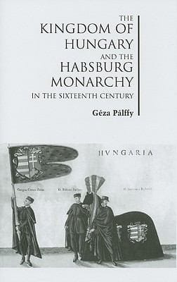 The Kingdom Of Hungary And The Habsburg Monarchy In The Sixteenth Century