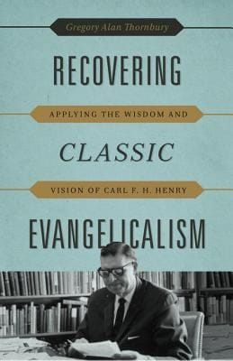 Recovering Classic Evangelicalism Applying The Wisdom And Vision Of Carl F H Henry