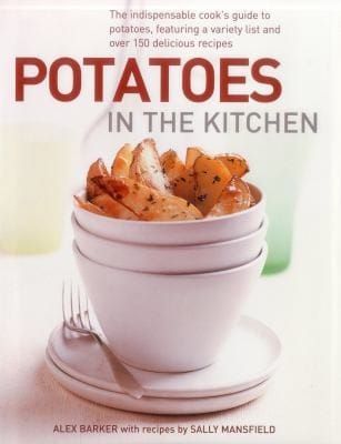 Potatoes In The Kitchen The Indispensable Cooks Guide To Potatoes Featuring A Variety List And Over 150 Delicious Recipes