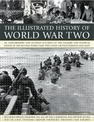 The Illustrated History Of World War Two An Authoritative And Detailed Account Of The Military And Political Events Of The Second World War