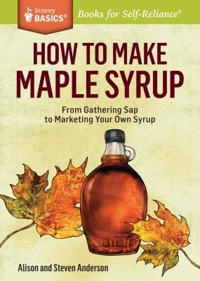 How To Make Maple Syrup From Gathering Sap To Marketing Your Own Syrup