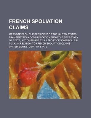 French Spoliation Claims Message from the President of the United States Transmitting a Communication from the Secretary of State Accompanied by a R
