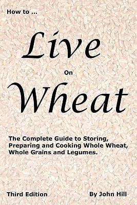 How To Live On Wheat From Grain To Table The Complete Guide To Selecting Storing Preparing And Cooking Wheat And Other Grains