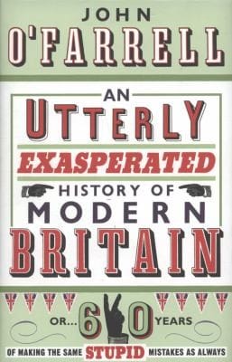 An Utterly Exasperated History of Modern Britain Or 60 Years of Making the Same Stupid Mistakes as Always John OFarrell