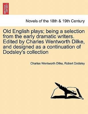 Old English Plays Being a Selection from the Early Dramatic Writers Edited by Charles Wentworth Dilke and Designed as a Continuation of Dodsleys C