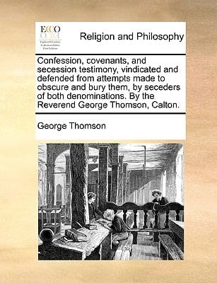 Confession Covenants and Secession Testimony Vindicated and Defended from Attempts Made to Obscure and Bury Them by Seceders of Both Denominations