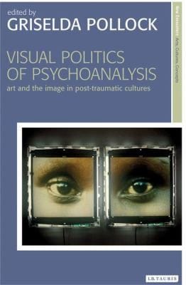 Visual Politics Of Psychoanalysis Art And The Image In Posttraumatic Cultures