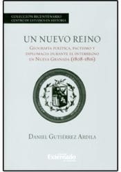 Un nuevo reino : geografía política, pactismo y diplomacia durante el interregno en Nueva Granada (1808-1816) - 1. ed.
