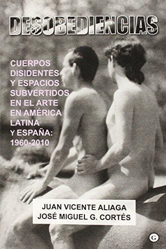 Desobediencias : cuerpos disidentes y espacios subvertidos en el arte en América Latina y España : 1960-2010
