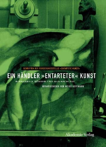 Ein Händler Entarteter Kunst: Bernhard A. Böhmer Und Sein Nachlass (Schriften Der Forschungsstelle Entartete Kunst) (German Edition)