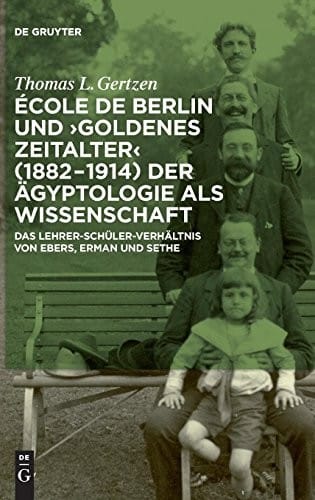 Ecole de Berlin Und "Goldenes Zeitalter" (1882-1914) Der Agyptologie ALS Wissenschaft: Das Lehrer-Schuler-Verhaltnis Von Ebers, Erman Und Sethe (German Edition)