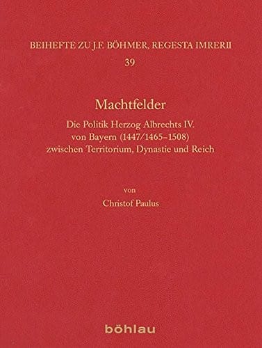 Machtfelder: Die Politik Herzog Albrechts IV. Von Bayern (1447/1465-1508) Zwischen Territorium, Dynastie Und Reich (Regesta Imperii - Beihefte: Forschungen Zur Kaiser- Und Paps) (German Edition)