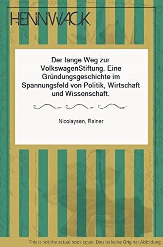 Der lange Weg zur VolkswagenStiftung: eine Gr undungsgeschichte im Spannungsfeld von Politik, Wirtschaft und Wissenschaft